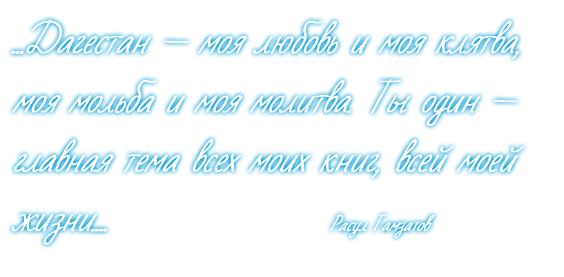 ...Дагестан — моя любовь и моя клятва, моя мольба и моя молитва. Ты один — главная тема всех моих книг, всей моей жизни.... Расул Гамзатов